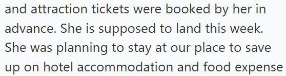 and attraction tickets were booked by her in advance. She is supposed to land this week. She was planning to stay at our place to save up on hotel accommodation and food expense