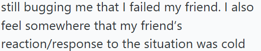 still bugging me that I failed my friend. I also feel somewhere that my friend's reaction/response to the situation was cold