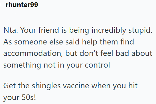 rhunter99 Nta. Your friend is being incredibly stupid. As someone else said help them find accommodation, but don't feel bad about something not in your control Get the shingles vaccine when you hit your 50s!