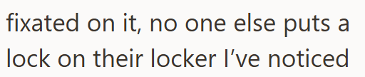 fixated on it, no one else puts a lock on their locker I've noticed