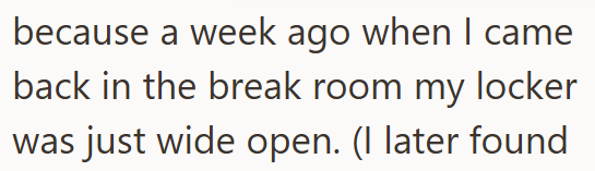 because a week ago when I came back in the break room my locker was just wide open. (I later found