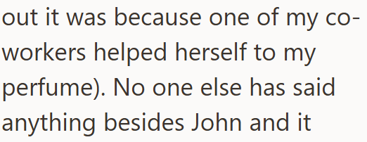 out it was because one of my co- workers helped herself to my perfume). No one else has said anything besides John and it