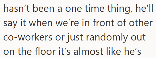 hasn't been a one time thing, he'll say it when we're in front of other co-workers or just randomly out on the floor it's almost like he's