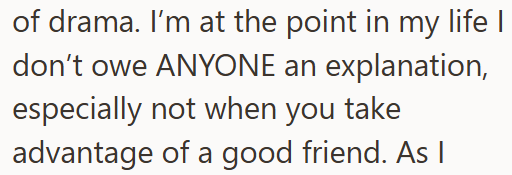 of drama. I'm at the point in my life I don't owe ANYONE an explanation, especially not when you take advantage of a good friend. As I