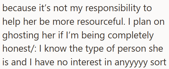 because it's not my responsibility to help her be more resourceful. I plan on ghosting her if I'm being completely honest/: I know the type of person she is and I have no interest in anyyyyy sort