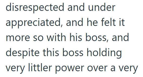 disrespected and under appreciated, and he felt it. more so with his boss, and despite this boss holding very littler power over a very