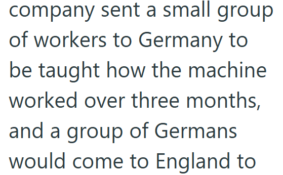 company sent a small group of workers to Germany to be taught how the machine worked over three months, and a group of Germans would come to England to