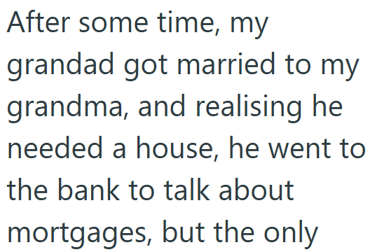 After some time, my grandad got married to my grandma, and realising he needed a house, he went to the bank to talk about mortgages, but the only