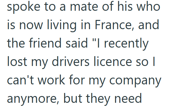 spoke to a mate of his who is now living in France, and the friend said "I recently lost my drivers licence so I can't work for my company anymore, but they need
