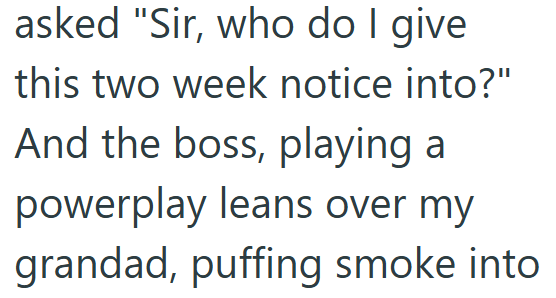 asked "Sir, who do I give this two week notice into?" And the boss, playing a powerplay leans over my grandad, puffing smoke into