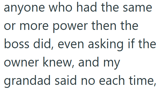 anyone who had the same or more power then the boss did, even asking if the owner knew, and my grandad said no each time,