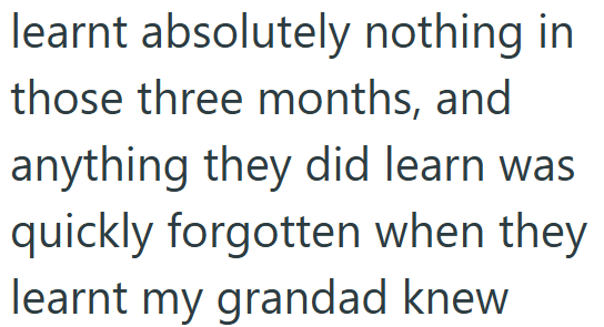 learnt absolutely nothing in those three months, and anything they did learn was quickly forgotten when they learnt my grandad knew