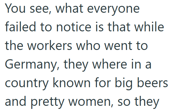 You see, what everyone failed to notice is that while the workers who went to Germany, they where in a country known for big beers and pretty women, so they