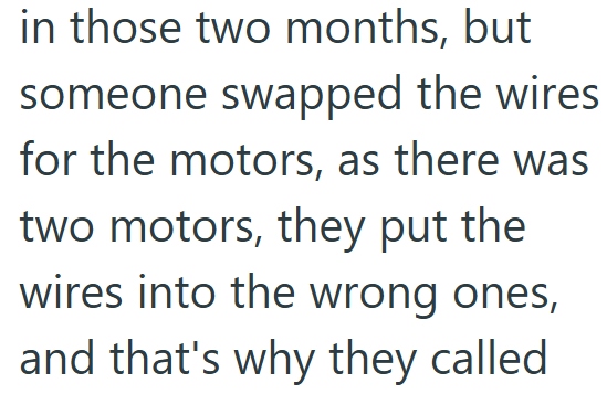 in those two months, but someone swapped the wires. for the motors, as there was two motors, they put the wires into the wrong ones, and that's why they called