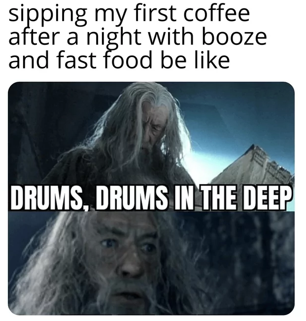sipping my first coffee after a night with booze and fast food be like DRUMS, DRUMS IN THE DEEP