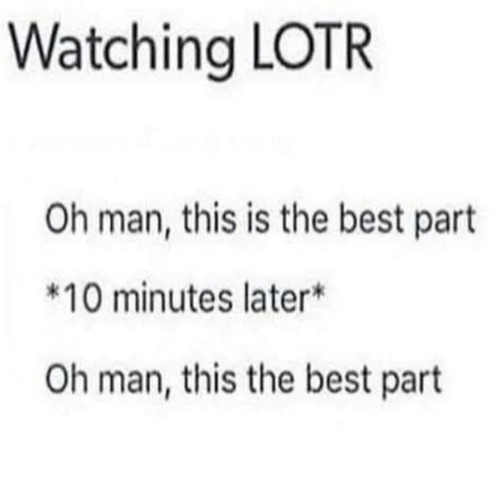 Watching LOTR Oh man, this is the best part *10 minutes later* Oh man, this the best part