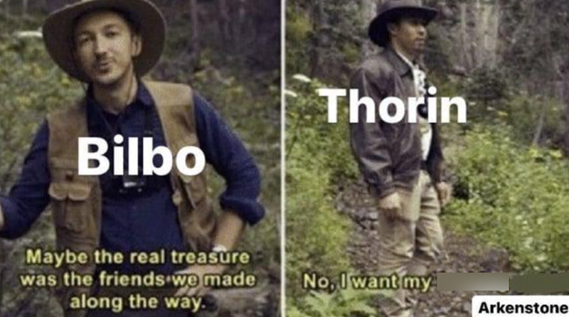 Bilbo Thorin Maybe the real treasure was the friends we made along the way. No, I want my Arkenstone