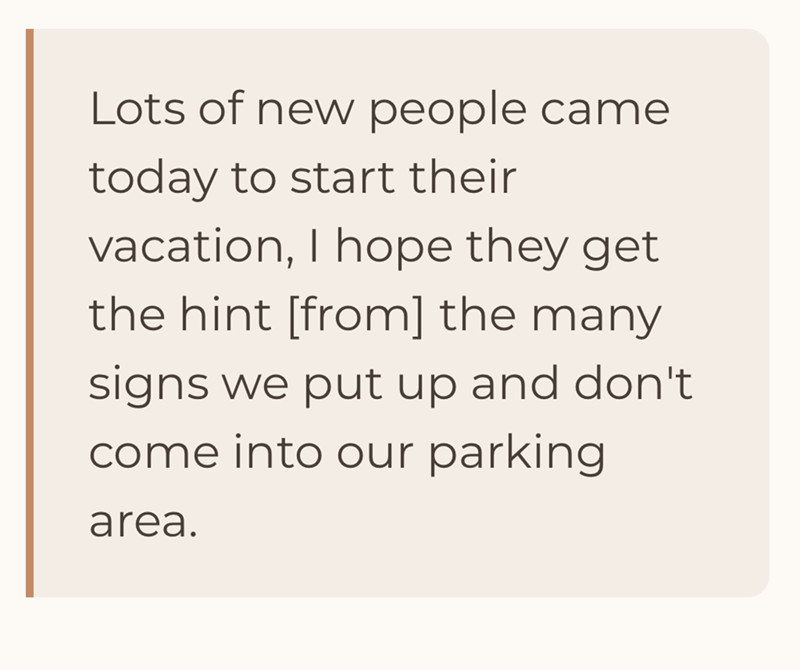 Lots of new people came today to start their vacation, I hope they get the hint [from] the many signs we put up and don't come into our parking area.
