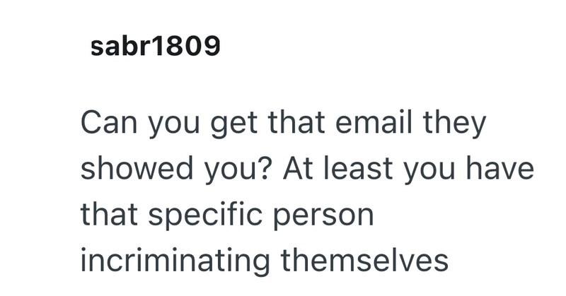 sabr1809 Can you get that email they showed you? At least you have that specific person incriminating themselves