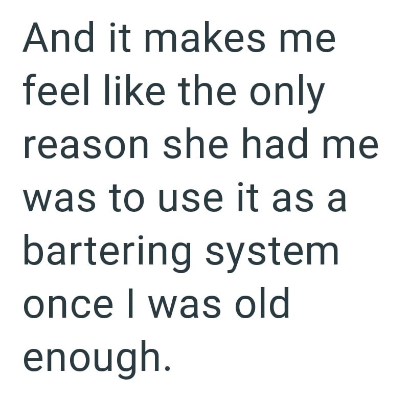 And it makes me feel like the only reason she had me was to use it as a bartering system once I was old enough.