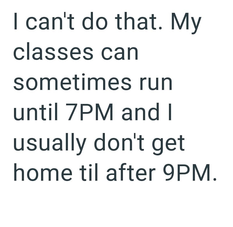 I can't do that. My classes can sometimes run until 7PM and I usually don't get home til after 9PM.