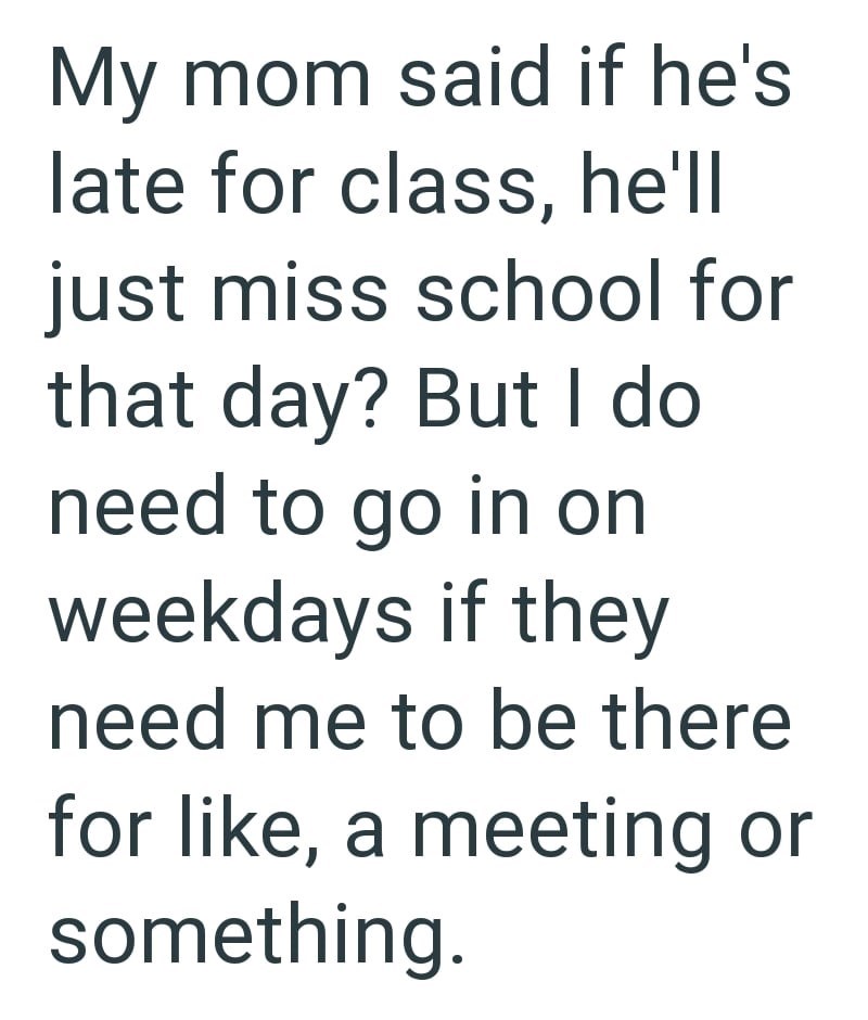 My mom said if he's late for class, he'll just miss school for that day? But I do need to go in on weekdays if they need me to be there for like, a meeting or something.