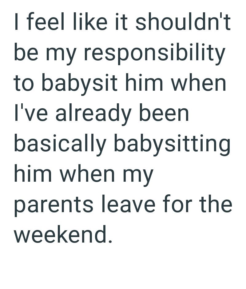 I feel like it shouldn't be my responsibility to babysit him when I've already been basically babysitting him when my parents leave for the weekend.