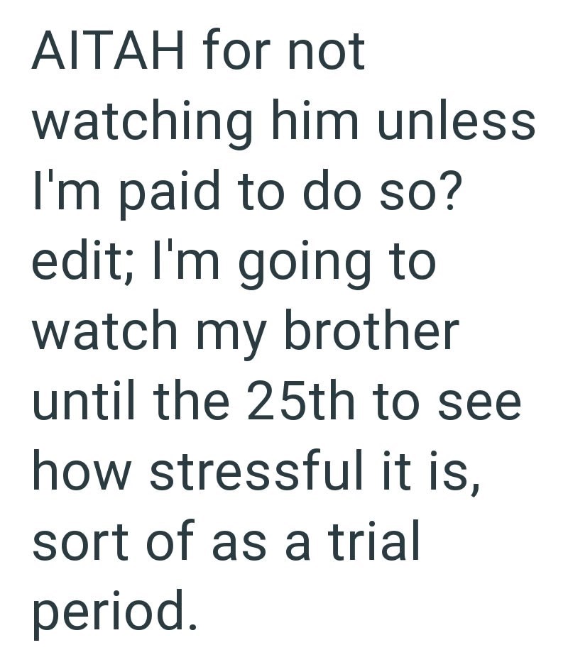 AITAH for not watching him unless I'm paid to do so? edit; I'm going to watch my brother until the 25th to see how stressful it is, sort of as a trial period.