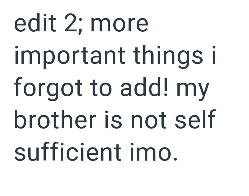 edit 2; more important things i forgot to add! my brother is not self sufficient imo.