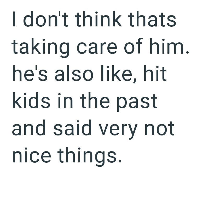 I don't think thats taking care of him. he's also like, hit kids in the past and said very not nice things.