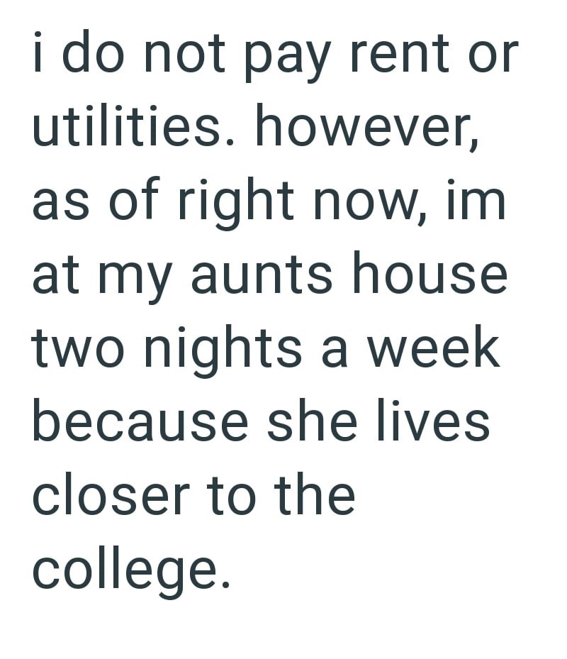 i do not pay rent or utilities. however, as of right now, im at my aunts house two nights a week because she lives closer to the college.