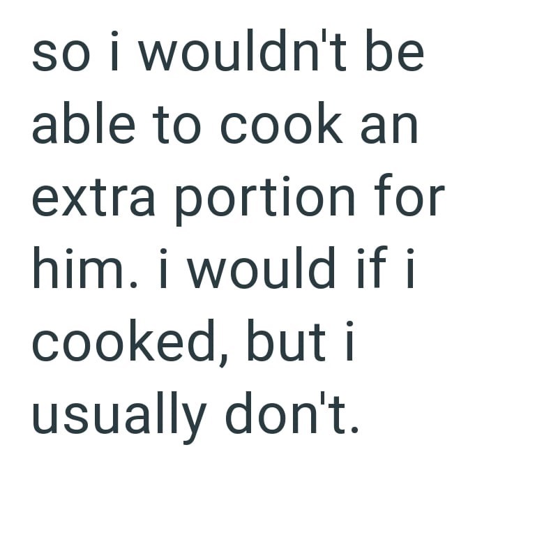so i wouldn't be able to cook an extra portion for him. i would if i cooked, but i usually don't.
