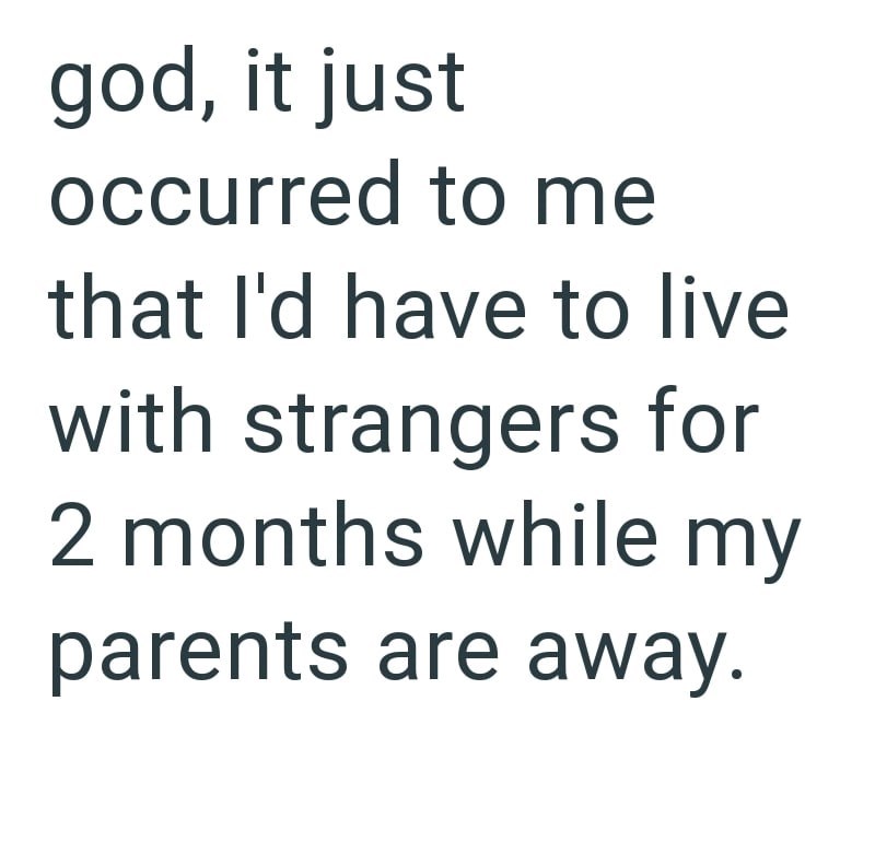 god, it just occurred to me that I'd have to live with strangers for 2 months while my parents are away.