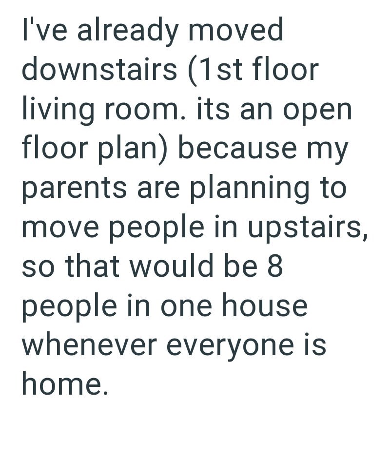 I've already moved downstairs (1st floor living room. its an open floor plan) because my parents are planning to move people in upstairs, so that would be 8 people in one house whenever everyone is home.