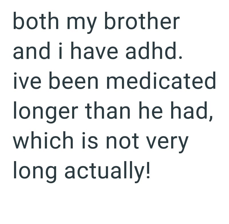 both my brother and i have adhd. ive been medicated longer than he had, which is not very long actually!