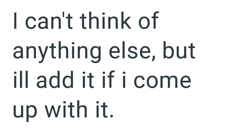 I can't think of anything else, but ill add it if i come up with it.