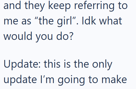 and they keep referring to me as "the girl". Idk what would you do? Update: this is the only update I'm going to make