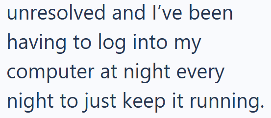 unresolved and I've been having to log into my computer at night every night to just keep it running.