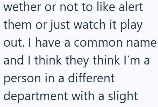 wether or not to like alert them or just watch it play out. I have a common name and I think they think I'm a person in a different department with a slight