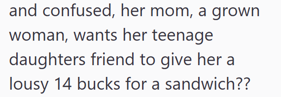 and confused, her mom, a grown woman, wants her teenage daughters friend to give her a lousy 14 bucks for a sandwich??