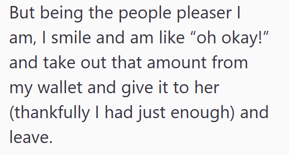 But being the people pleaser I am, I smile and am like "oh okay!" and take out that amount from my wallet and give it to her (thankfully I had just enough) and leave.