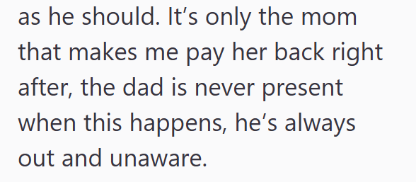 as he should. It's only the mom that makes me pay her back right after, the dad is never present when this happens, he's always out and unaware.