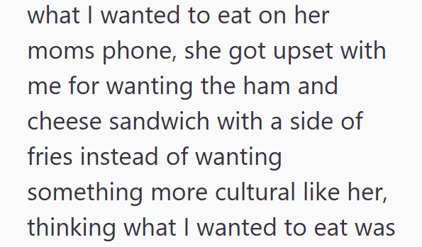 what I wanted to eat on her moms phone, she got upset with me for wanting the ham and cheese sandwich with a side of fries instead of wanting something more cultural like her, thinking what I wanted to eat was