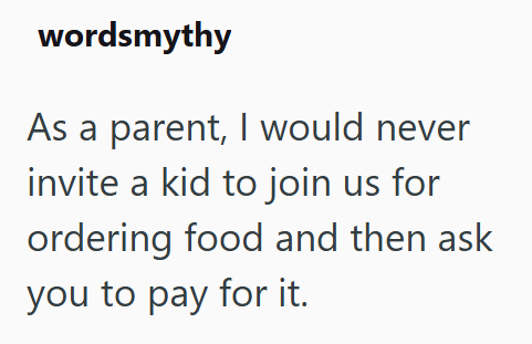 wordsmythy As a parent, I would never invite a kid to join us for ordering food and then ask you to pay for it.