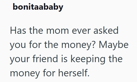 bonitaababy Has the mom ever asked you for the money? Maybe your friend is keeping the money for herself.