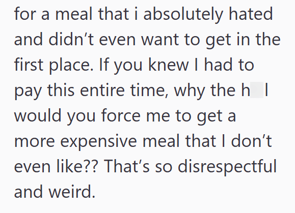 for a meal that i absolutely hated and didn't even want to get in the first place. If you knew I had to pay this entire time, why the h I would you force me to get a more expensive meal that I don't even like?? That's so disrespectful and weird.