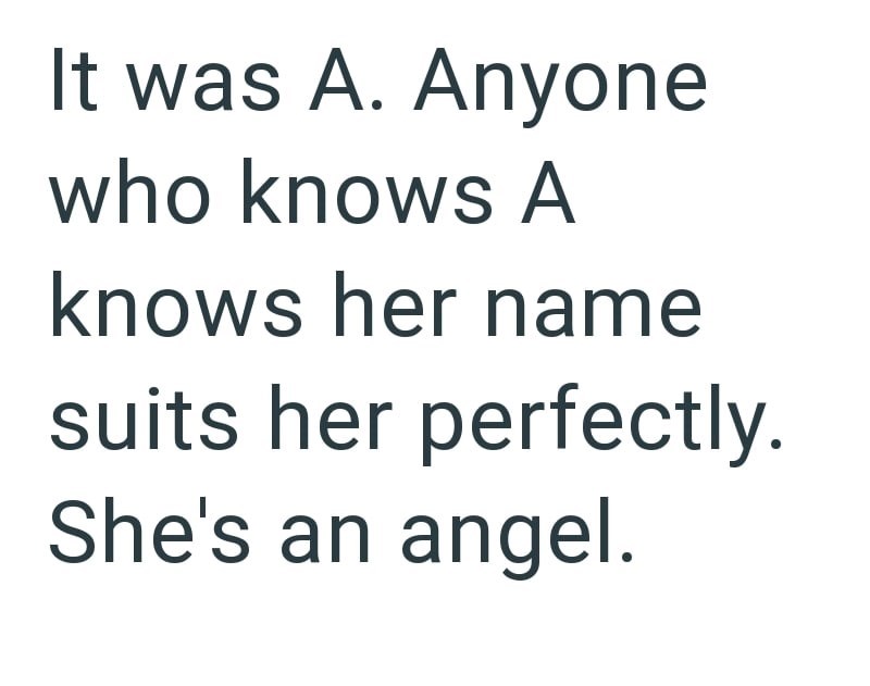 It was A. Anyone who knows A knows her name suits her perfectly. She's an angel.