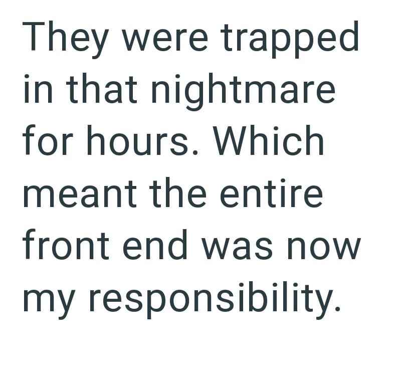 They were trapped in that nightmare for hours. Which meant the entire front end was now my responsibility.