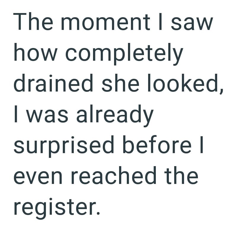The moment I saw how completely drained she looked, I was already surprised before I even reached the register.