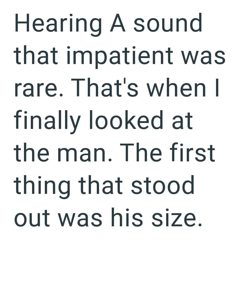 Hearing A sound that impatient was rare. That's when I finally looked at the man. The first thing that stood out was his size.